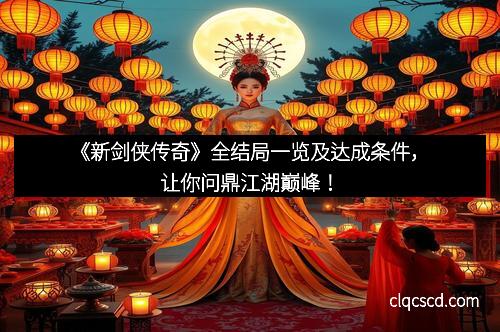 《新剑侠传奇》全结局一览及达成条件,让你问鼎江湖巅峰!