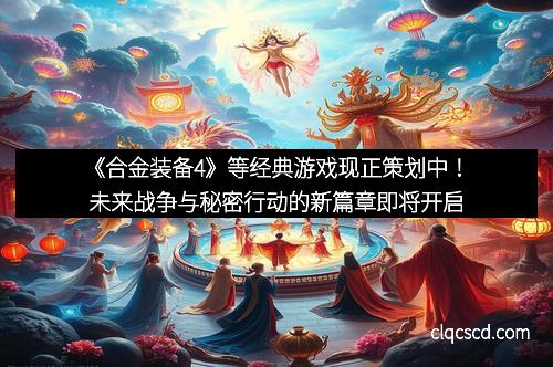 《合金装备4》等经典游戏现正策划中!未来战争与秘密行动的新篇章即将开启